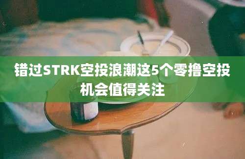 错过STRK空投浪潮这5个零撸空投机会值得关注