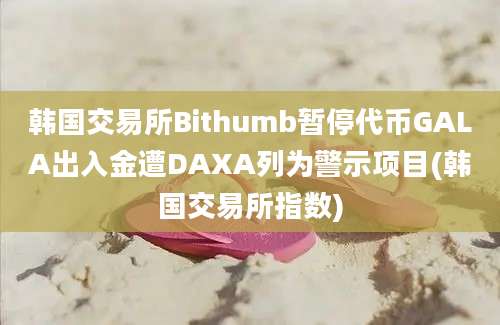 韩国交易所Bithumb暂停代币GALA出入金遭DAXA列为警示项目(韩国交易所指数)