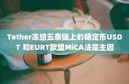 Tether冻结五条链上的稳定币USDT 和EURT欧盟MiCA法是主因