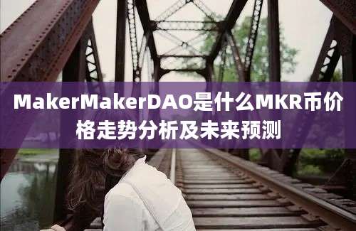 MakerMakerDAO是什么MKR币价格走势分析及未来预测