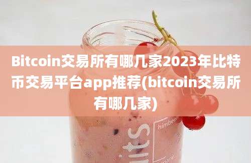 Bitcoin交易所有哪几家2023年比特币交易平台app推荐(bitcoin交易所有哪几家)