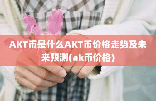 AKT币是什么AKT币价格走势及未来预测(ak币价格)