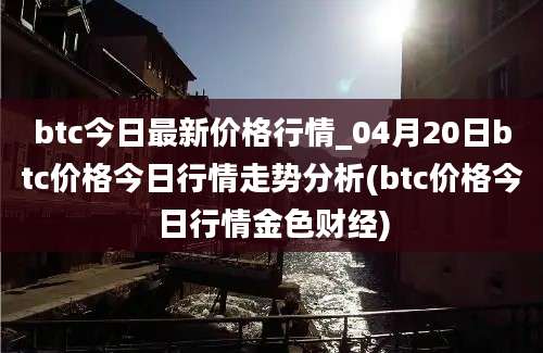 btc今日最新价格行情_04月20日btc价格今日行情走势分析(btc价格今日行情金色财经)