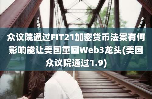 众议院通过FIT21加密货币法案有何影响能让美国重回Web3龙头(美国众议院通过1.9)