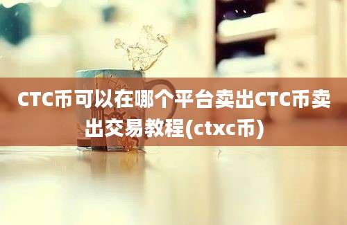 CTC币可以在哪个平台卖出CTC币卖出交易教程(ctxc币)