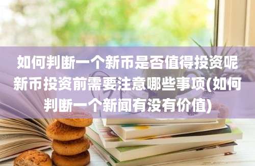 如何判断一个新币是否值得投资呢新币投资前需要注意哪些事项(如何判断一个新闻有没有价值)