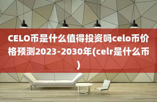 CELO币是什么值得投资吗celo币价格预测2023-2030年(celr是什么币)