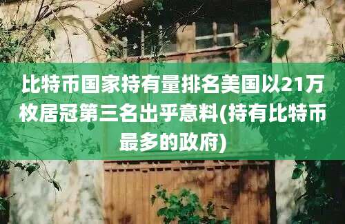 比特币国家持有量排名美国以21万枚居冠第三名出乎意料(持有比特币最多的政府)