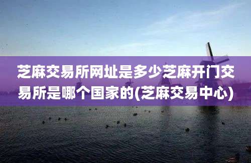 芝麻交易所网址是多少芝麻开门交易所是哪个国家的(芝麻交易中心)