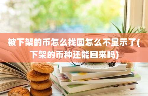 被下架的币怎么找回怎么不显示了(下架的币种还能回来吗)