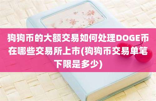 狗狗币的大额交易如何处理DOGE币在哪些交易所上市(狗狗币交易单笔下限是多少)