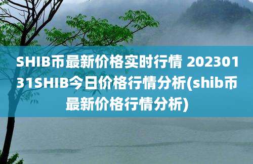 SHIB币最新价格实时行情 20230131SHIB今日价格行情分析(shib币最新价格行情分析)