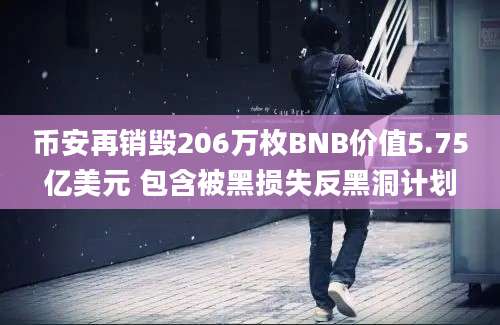 币安再销毁206万枚BNB价值5.75亿美元 包含被黑损失反黑洞计划