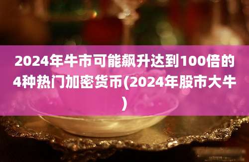 2024年牛市可能飙升达到100倍的4种热门加密货币(2024年股市大牛)