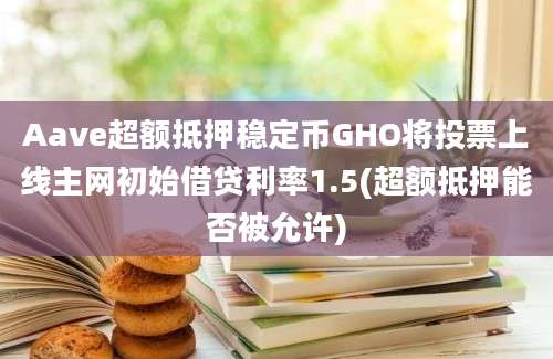 Aave超额抵押稳定币GHO将投票上线主网初始借贷利率1.5(超额抵押能否被允许)