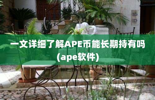 一文详细了解APE币能长期持有吗(ape软件)