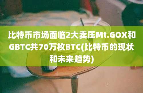 比特币市场面临2大卖压Mt.GOX和GBTC共70万枚BTC(比特币的现状和未来趋势)