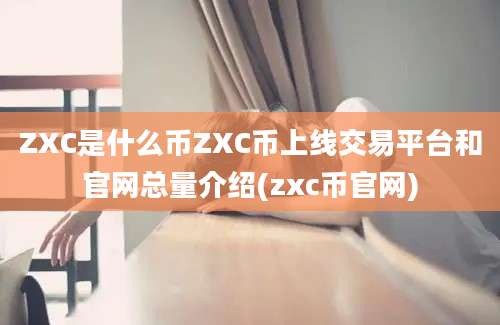 ZXC是什么币ZXC币上线交易平台和官网总量介绍(zxc币官网)