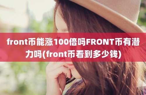 front币能涨100倍吗FRONT币有潜力吗(front币看到多少钱)