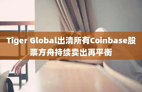 Tiger Global出清所有Coinbase股票方舟持续卖出再平衡