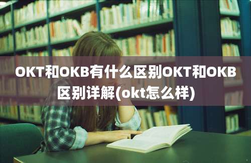 OKT和OKB有什么区别OKT和OKB区别详解(okt怎么样)