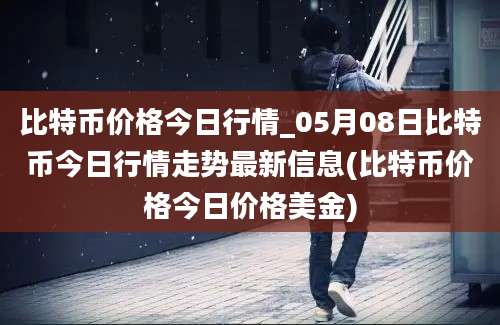 比特币价格今日行情_05月08日比特币今日行情走势最新信息(比特币价格今日价格美金)