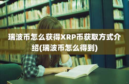 瑞波币怎么获得XRP币获取方式介绍(瑞波币怎么得到)