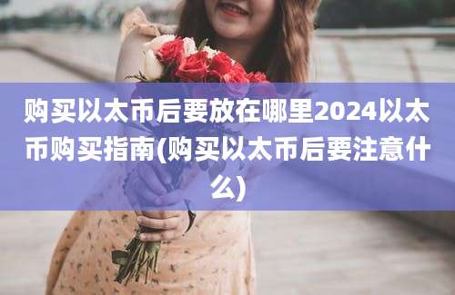 购买以太币后要放在哪里2024以太币购买指南(购买以太币后要注意什么)