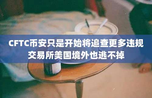 CFTC币安只是开始将追查更多违规交易所美国境外也逃不掉