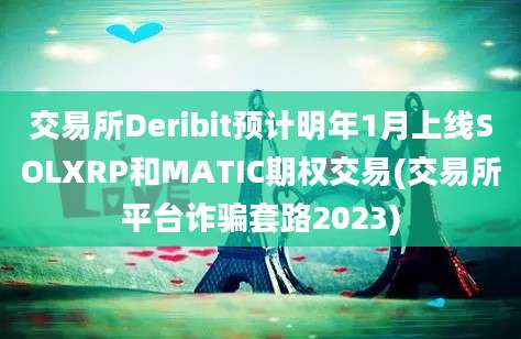 交易所Deribit预计明年1月上线SOLXRP和MATIC期权交易(交易所平台诈骗套路2023)