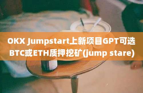 OKX Jumpstart上新项目GPT可选BTC或ETH质押挖矿(jump stare)