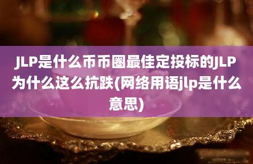 JLP是什么币币圈最佳定投标的JLP为什么这么抗跌(网络用语jlp是什么意思)