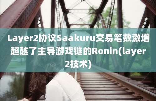 Layer2协议Saakuru交易笔数激增超越了主导游戏链的Ronin(layer2技术)