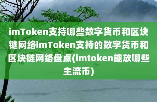 imToken支持哪些数字货币和区块链网络imToken支持的数字货币和区块链网络盘点(imtoken能放哪些主流币)