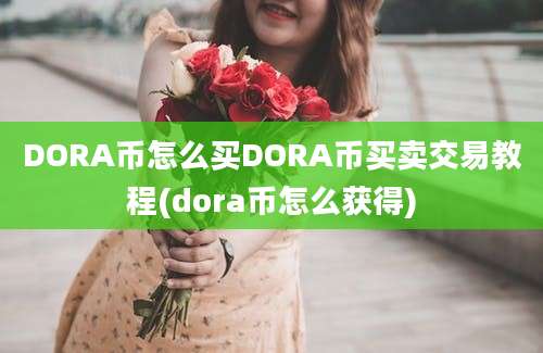 DORA币怎么买DORA币买卖交易教程(dora币怎么获得)