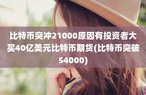 比特币突冲21000原因有投资者大买40亿美元比特币期货(比特币突破54000)