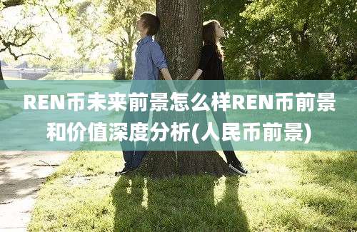 REN币未来前景怎么样REN币前景和价值深度分析(人民币前景)