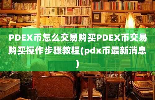 PDEX币怎么交易购买PDEX币交易购买操作步骤教程(pdx币最新消息)