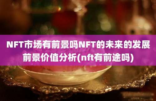 NFT市场有前景吗NFT的未来的发展前景价值分析(nft有前途吗)