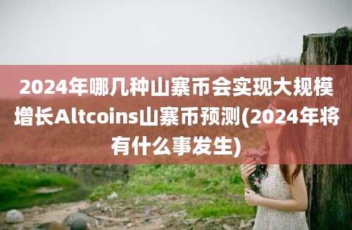 2024年哪几种山寨币会实现大规模增长Altcoins山寨币预测(2024年将有什么事发生)