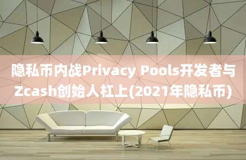 隐私币内战Privacy Pools开发者与Zcash创始人杠上(2021年隐私币)