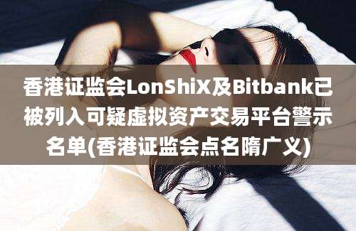 香港证监会LonShiX及Bitbank已被列入可疑虚拟资产交易平台警示名单(香港证监会点名隋广义)