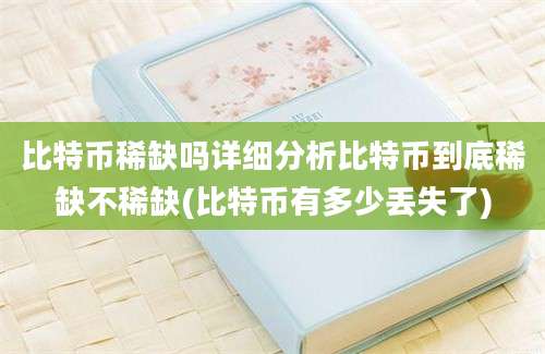 比特币稀缺吗详细分析比特币到底稀缺不稀缺(比特币有多少丢失了)