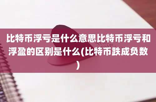 比特币浮亏是什么意思比特币浮亏和浮盈的区别是什么(比特币跌成负数)