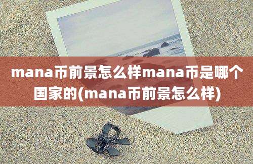 mana币前景怎么样mana币是哪个国家的(mana币前景怎么样)