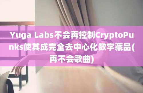 Yuga Labs不会再控制CryptoPunks使其成完全去中心化数字藏品(再不会歌曲)