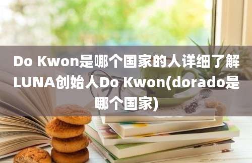 Do Kwon是哪个国家的人详细了解LUNA创始人Do Kwon(dorado是哪个国家)