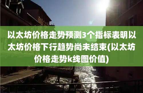 以太坊价格走势预测3个指标表明以太坊价格下行趋势尚未结束(以太坊价格走势k线图价值)