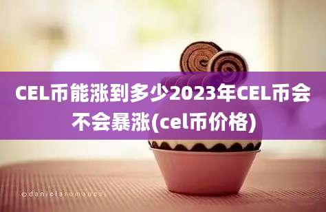 CEL币能涨到多少2023年CEL币会不会暴涨(cel币价格)