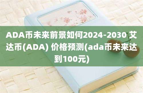 ADA币未来前景如何2024-2030 艾达币(ADA) 价格预测(ada币未来达到100元)